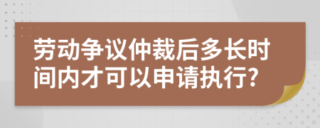 劳动争议仲裁后多长时间内才可以申请执行?