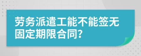 劳务派遣工能不能签无固定期限合同？