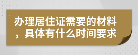 办理居住证需要的材料，具体有什么时间要求