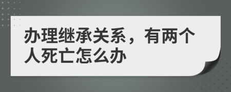 办理继承关系，有两个人死亡怎么办