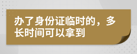 办了身份证临时的，多长时间可以拿到