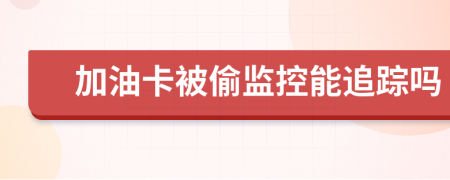 加油卡被偷监控能追踪吗