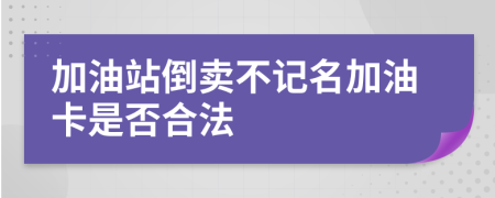 加油站倒卖不记名加油卡是否合法