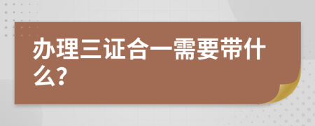 办理三证合一需要带什么？