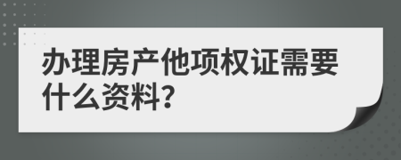 办理房产他项权证需要什么资料？