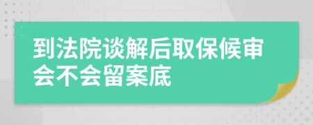 到法院谈解后取保候审会不会留案底