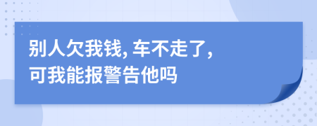 别人欠我钱, 车不走了, 可我能报警告他吗