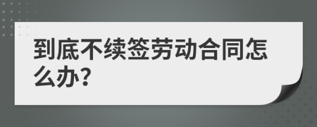 到底不续签劳动合同怎么办？