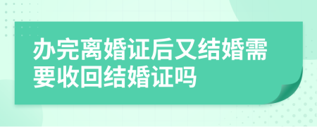 办完离婚证后又结婚需要收回结婚证吗