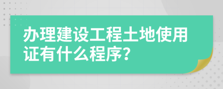 办理建设工程土地使用证有什么程序？