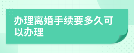 办理离婚手续要多久可以办理