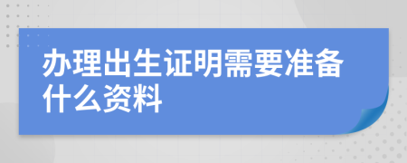 办理出生证明需要准备什么资料