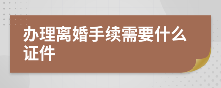 办理离婚手续需要什么证件