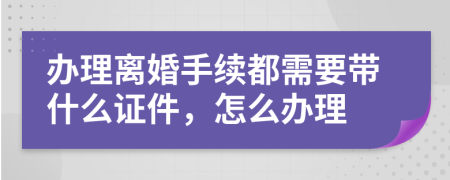 办理离婚手续都需要带什么证件，怎么办理