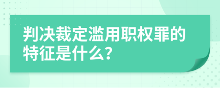 判决裁定滥用职权罪的特征是什么？