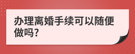 办理离婚手续可以随便做吗?