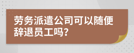 劳务派遣公司可以随便辞退员工吗？