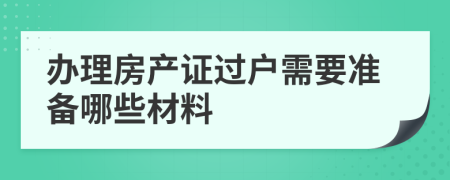 办理房产证过户需要准备哪些材料