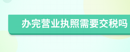 办完营业执照需要交税吗