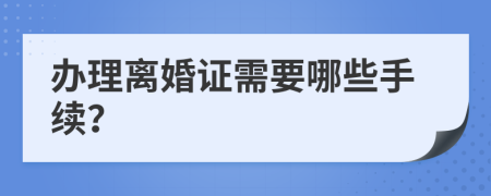 办理离婚证需要哪些手续？