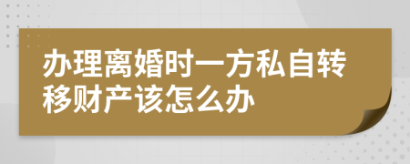 办理离婚时一方私自转移财产该怎么办