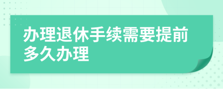 办理退休手续需要提前多久办理