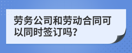 劳务公司和劳动合同可以同时签订吗？