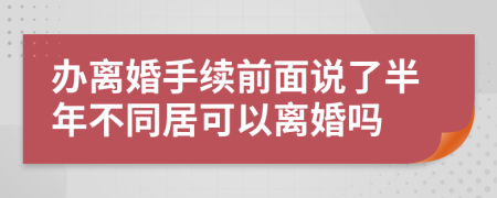 办离婚手续前面说了半年不同居可以离婚吗