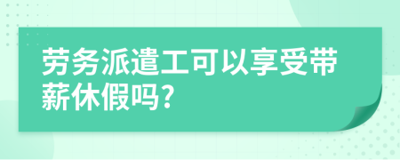 劳务派遣工可以享受带薪休假吗?