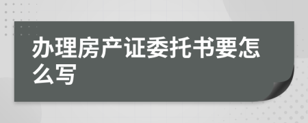 办理房产证委托书要怎么写