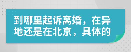 到哪里起诉离婚，在异地还是在北京，具体的