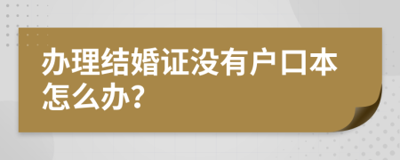 办理结婚证没有户口本怎么办？