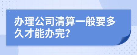 办理公司清算一般要多久才能办完？