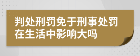 判处刑罚免于刑事处罚在生活中影响大吗