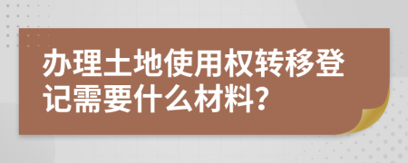 办理土地使用权转移登记需要什么材料？