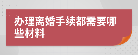办理离婚手续都需要哪些材料