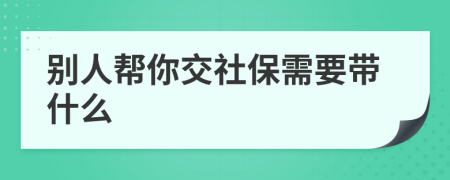 别人帮你交社保需要带什么