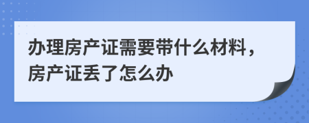 办理房产证需要带什么材料，房产证丢了怎么办