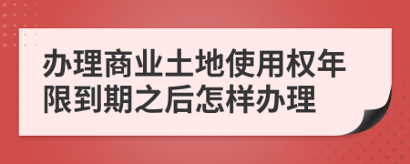 办理商业土地使用权年限到期之后怎样办理