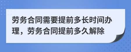 劳务合同需要提前多长时间办理，劳务合同提前多久解除