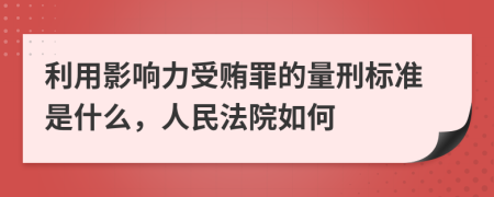 利用影响力受贿罪的量刑标准是什么，人民法院如何