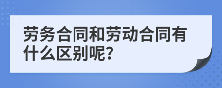 劳务合同和劳动合同有什么区别呢？