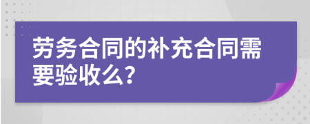 劳务合同的补充合同需要验收么？