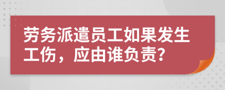 劳务派遣员工如果发生工伤，应由谁负责？