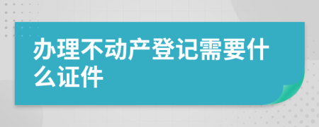 办理不动产登记需要什么证件