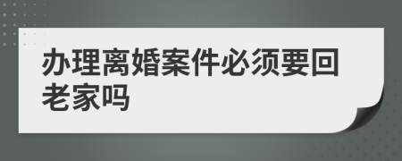 办理离婚案件必须要回老家吗