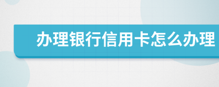 办理银行信用卡怎么办理