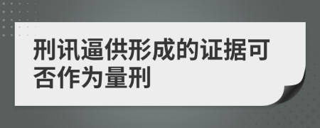 刑讯逼供形成的证据可否作为量刑