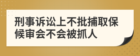 刑事诉讼上不批捕取保候审会不会被抓人