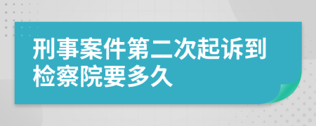 刑事案件第二次起诉到检察院要多久